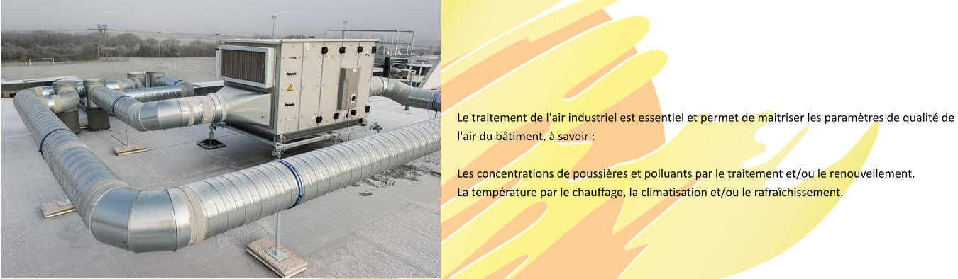 Le traitement de l'air industriel est essentiel et permet de maitriser les paramètres de qualité de  l'air du bâtiment, à savoir :   Les concentrations de poussières et polluants par le traitement et/ou le renouvellement.  La température par le chauffage, la climatisation et/ou le rafraîchissement.