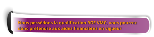 Nous possédons la qualification RGE VMC, vous pourrez  donc prétendre aux aides financières en vigueur