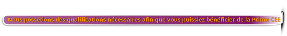 Nous possédons des qualifications nécessaires afin que vous puissiez bénéficier de la Prime CEE