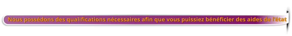 Nous possédons des qualifications nécessaires afin que vous puissiez bénéficier des aides de l’état