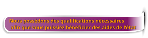 Nous possédons des qualifications nécessaires  afin que vous puissiez bénéficier des aides de l’état